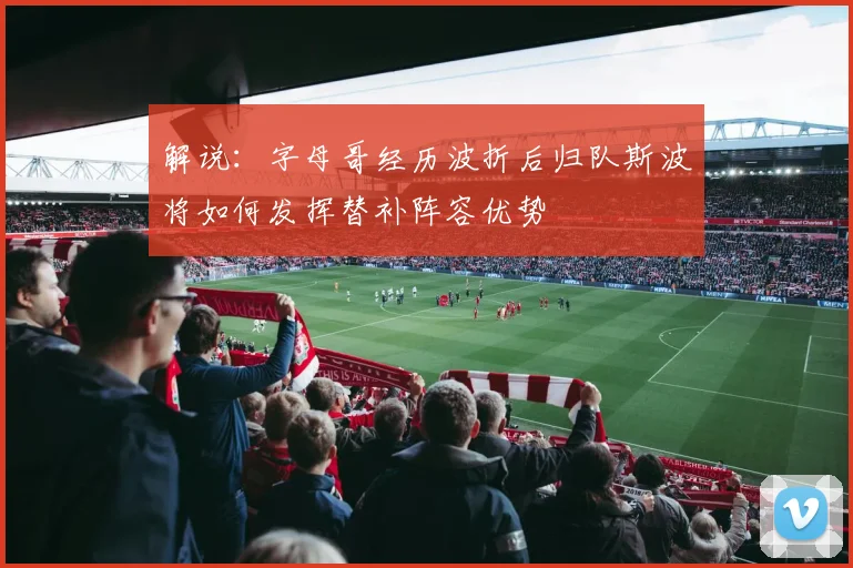解说：字母哥经历波折后归队斯波将如何发挥替补阵容优势