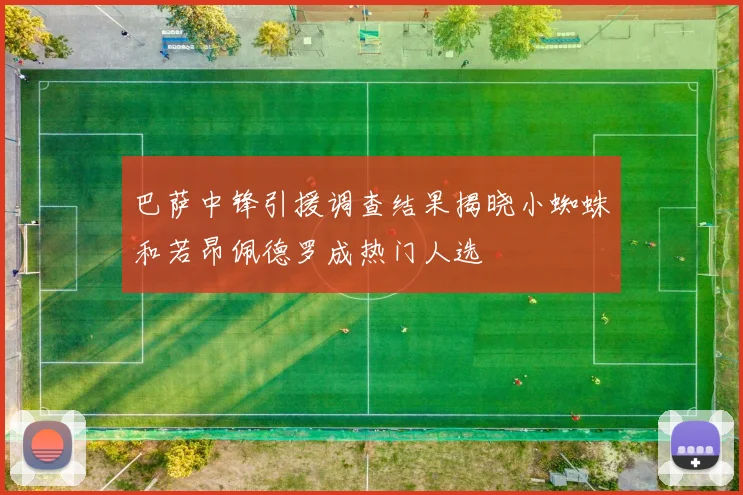 巴萨中锋引援调查结果揭晓小蜘蛛和若昂佩德罗成热门人选