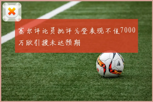 塞尔评论员批评戈登表现不佳7000万欧引援未达预期