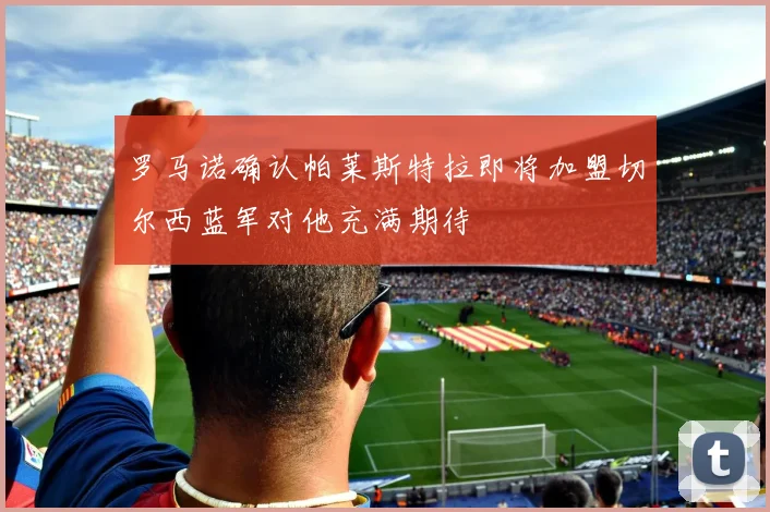 罗马诺确认帕莱斯特拉即将加盟切尔西蓝军对他充满期待