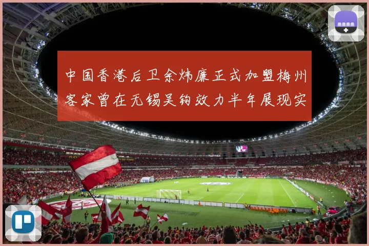 中国香港后卫余炜廉正式加盟梅州客家曾在无锡吴钩效力半年展现实力