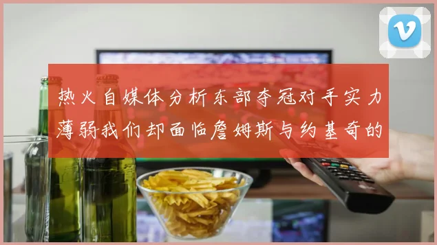 热火自媒体分析东部夺冠对手实力薄弱我们却面临詹姆斯与约基奇的挑战