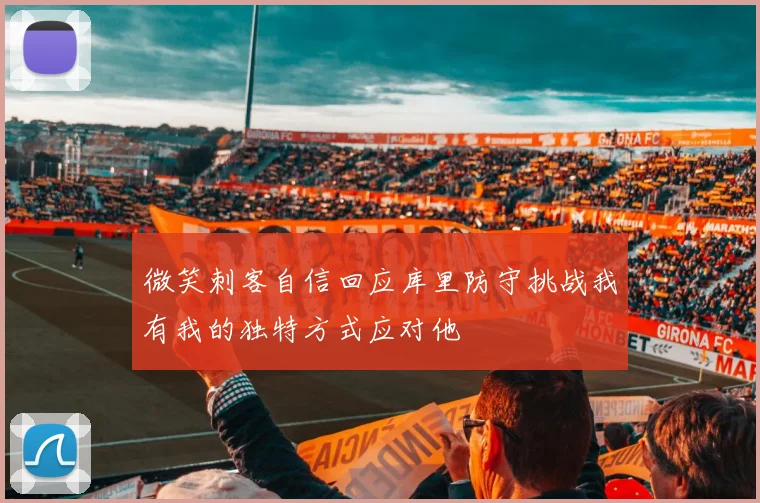 微笑刺客自信回应库里防守挑战我有我的独特方式应对他