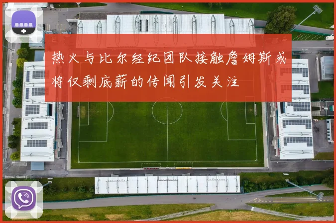 热火与比尔经纪团队接触詹姆斯或将仅剩底薪的传闻引发关注