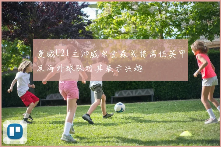 曼城U21主帅威尔金森或将离任英甲及海外球队对其表示兴趣