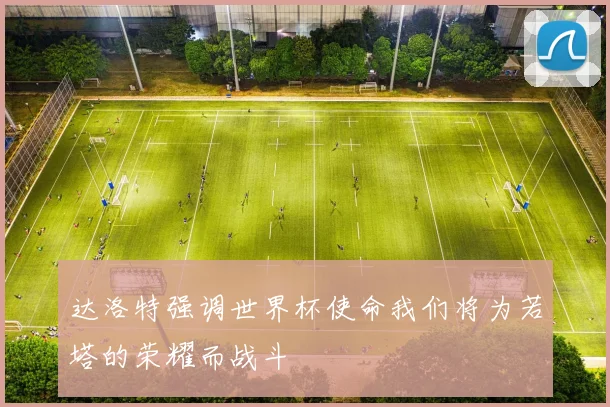 达洛特强调世界杯使命我们将为若塔的荣耀而战斗