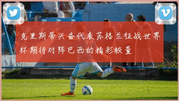 克里斯蒂兴奋代表苏格兰征战世界杯期待对阵巴西的精彩较量