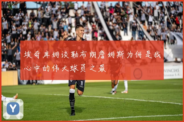 埃奇库姆谈勒布朗詹姆斯为何是我心中的伟大球员之最
