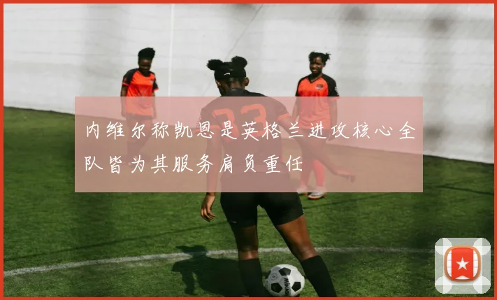 内维尔称凯恩是英格兰进攻核心全队皆为其服务肩负重任